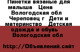 Пинетки вязаные для малыша › Цена ­ 180 - Вологодская обл., Череповец г. Дети и материнство » Детская одежда и обувь   . Вологодская обл.